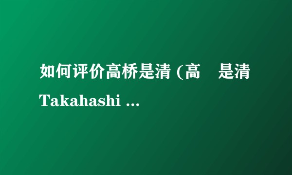如何评价高桥是清 (高橋是清 Takahashi Korekiyo)？