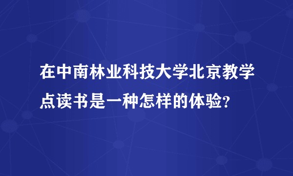 在中南林业科技大学北京教学点读书是一种怎样的体验？