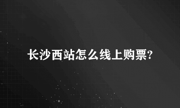 长沙西站怎么线上购票?