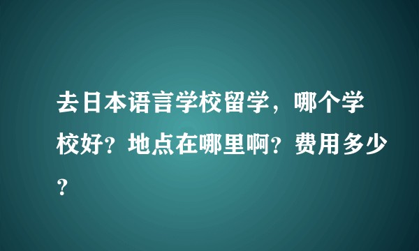 去日本语言学校留学，哪个学校好？地点在哪里啊？费用多少？