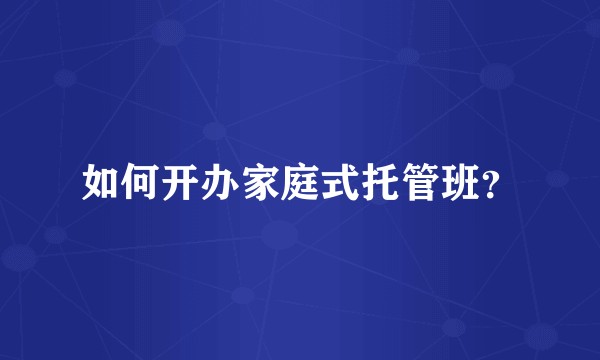 如何开办家庭式托管班？