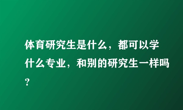 体育研究生是什么，都可以学什么专业，和别的研究生一样吗？