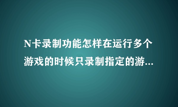 N卡录制功能怎样在运行多个游戏的时候只录制指定的游戏画面？
