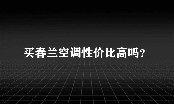 买春兰空调性价比高吗？