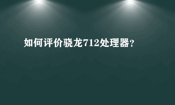 如何评价骁龙712处理器?