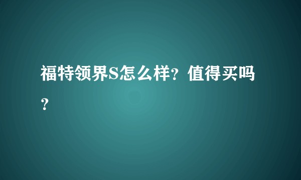 福特领界S怎么样?值得买吗?
