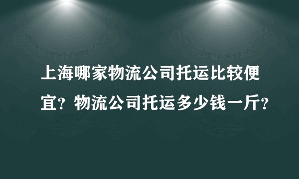 上海哪家物流公司托运比较便宜？物流公司托运多少钱一斤？