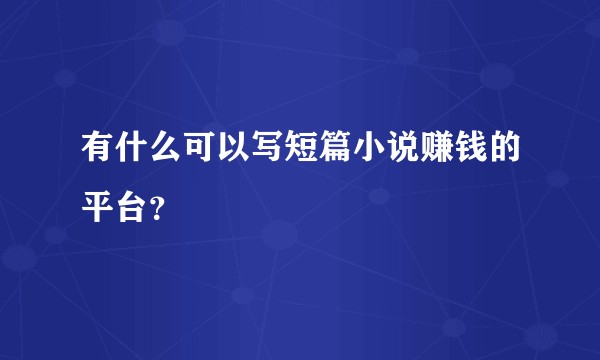 有什么可以写短篇小说赚钱的平台？