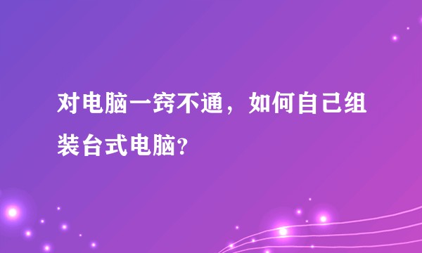 对电脑一窍不通，如何自己组装台式电脑？