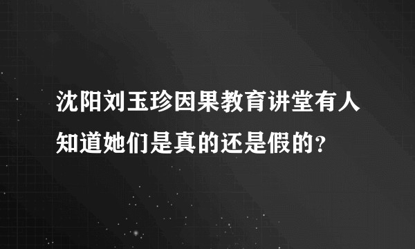 沈阳刘玉珍因果教育讲堂有人知道她们是真的还是假的？