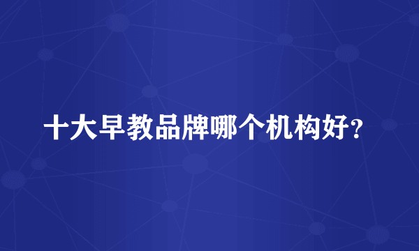 十大早教品牌哪个机构好？