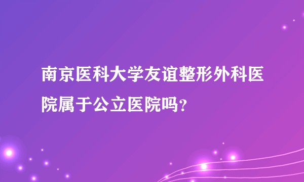 南京医科大学友谊整形外科医院属于公立医院吗？