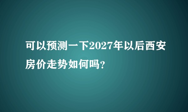 可以预测一下2027年以后西安房价走势如何吗？