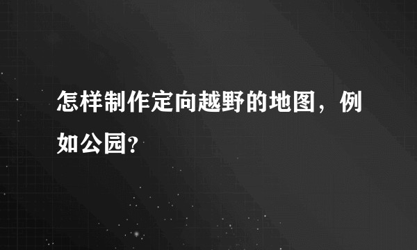 怎样制作定向越野的地图，例如公园？