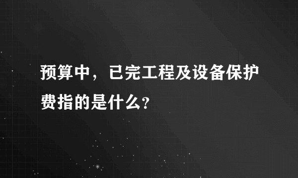 预算中，已完工程及设备保护费指的是什么？