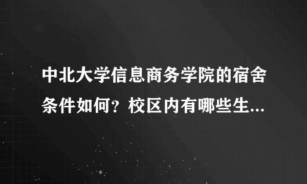 中北大学信息商务学院的宿舍条件如何？校区内有哪些生活设施？