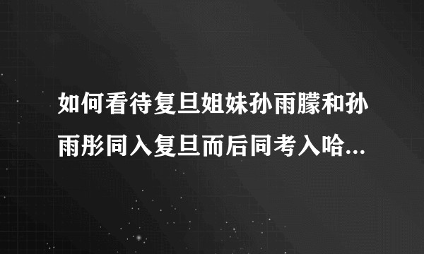 如何看待复旦姐妹孙雨朦和孙雨彤同入复旦而后同考入哈佛研究生院？