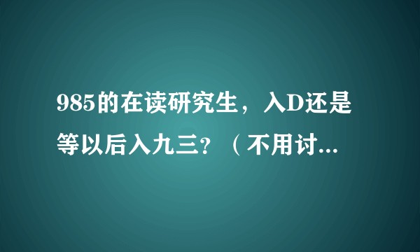 985的在读研究生，入D还是等以后入九三？（不用讨论入九三的难度问题）？