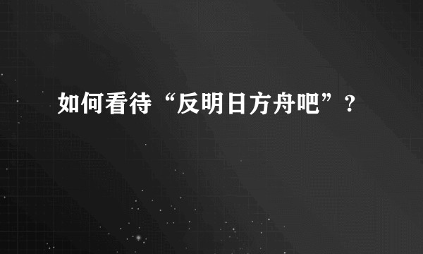 如何看待“反明日方舟吧”?