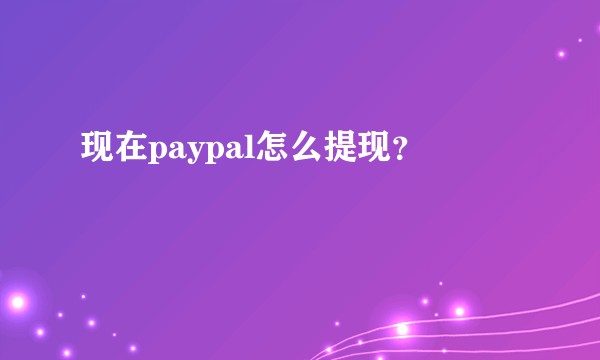 现在paypal怎么提现?