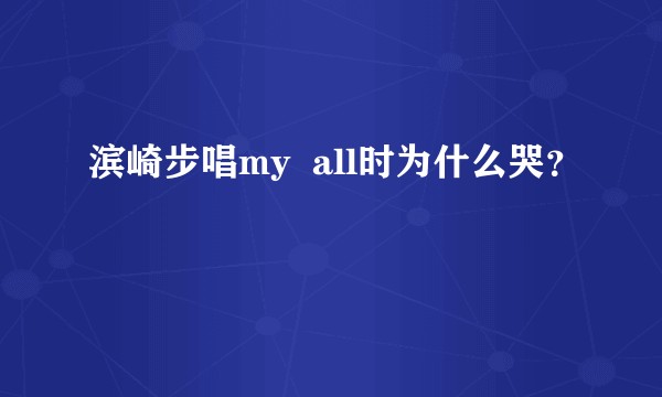 滨崎步唱my  all时为什么哭？