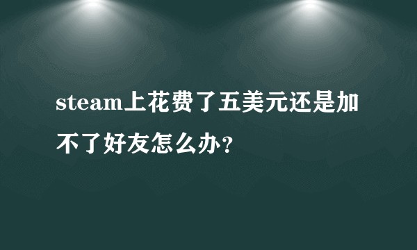 steam上花费了五美元还是加不了好友怎么办?