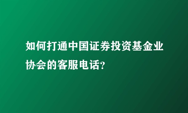 如何打通中国证券投资基金业协会的客服电话?