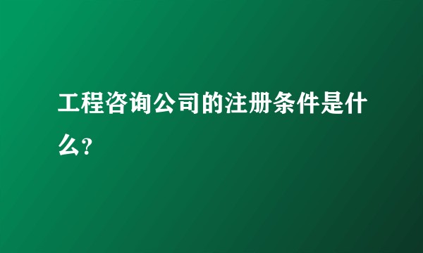 工程咨询公司的注册条件是什么?