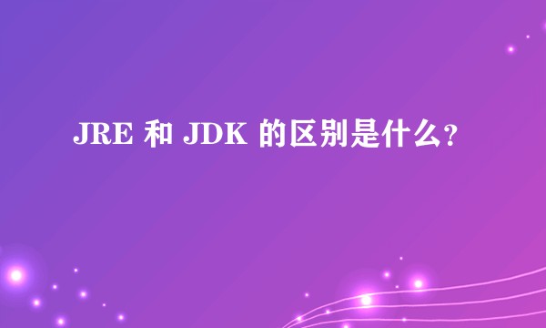 JRE 和 JDK 的区别是什么?
