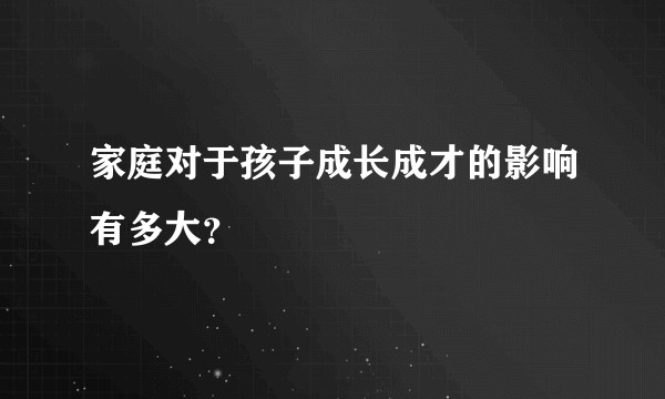 家庭对于孩子成长成才的影响有多大?