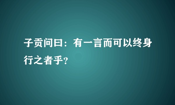 子贡问曰：有一言而可以终身行之者乎？
