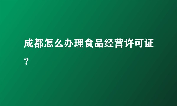 成都怎么办理食品经营许可证?