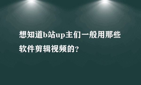 想知道b站up主们一般用那些软件剪辑视频的？