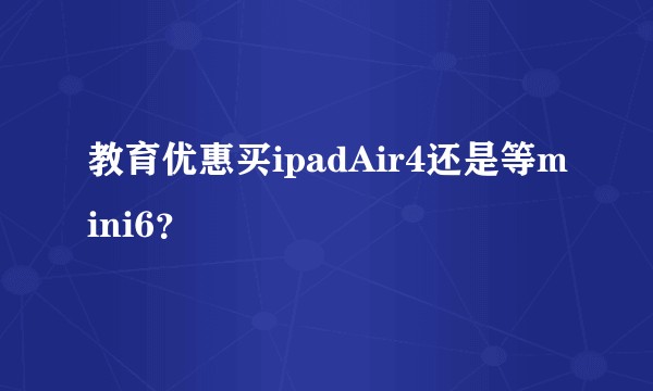 教育优惠买ipadAir4还是等mini6？