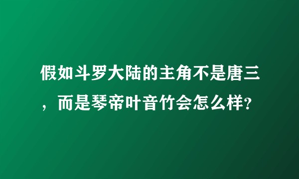 假如斗罗大陆的主角不是唐三，而是琴帝叶音竹会怎么样？