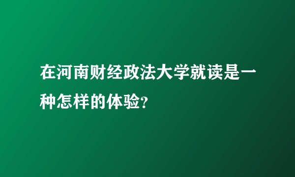 在河南财经政法大学就读是一种怎样的体验？