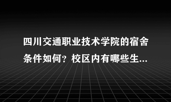 四川交通职业技术学院的宿舍条件如何？校区内有哪些生活设施？