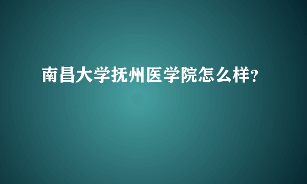 南昌大学抚州医学院怎么样？