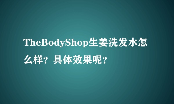 TheBodyShop生姜洗发水怎么样？具体效果呢？