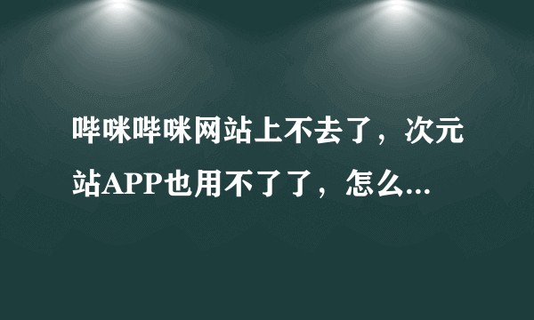 哔咪哔咪网站上不去了，次元站APP也用不了了，怎么回事？是凉了么？