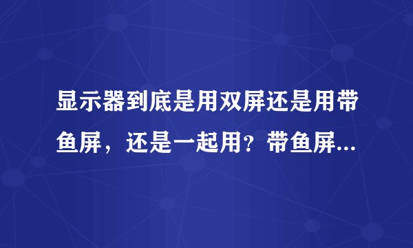 显示器到底是用双屏还是用带鱼屏,还是一起用?带鱼屏有好的推荐吗?