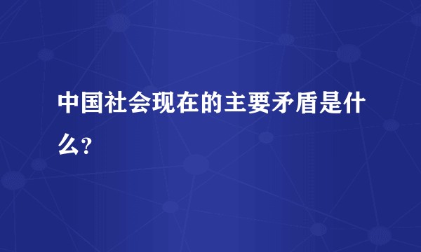 中国社会现在的主要矛盾是什么？