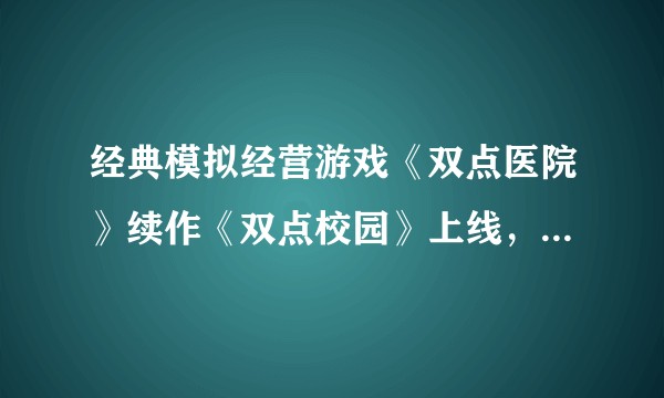 经典模拟经营游戏《双点医院》续作《双点校园》上线,你的评价如何?