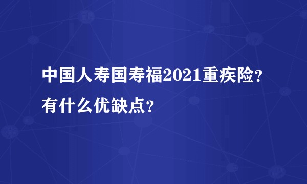 中国人寿国寿福2021重疾险?有什么优缺点?