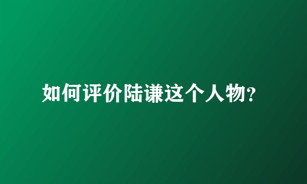 如何评价陆谦这个人物？