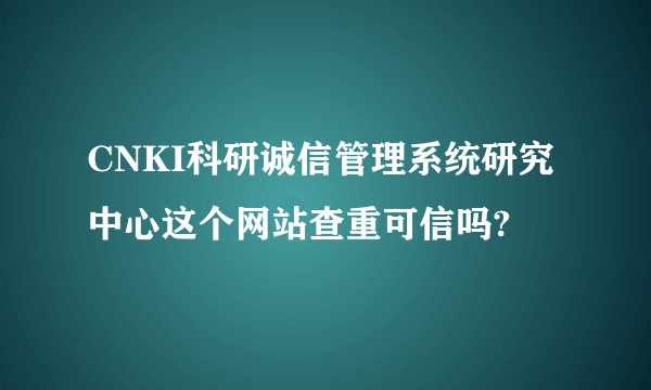 CNKI科研诚信管理系统研究中心这个网站查重可信吗?