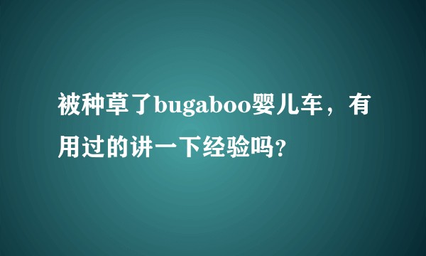 被种草了bugaboo婴儿车,有用过的讲一下经验吗?