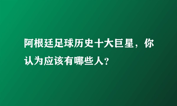 阿根廷足球历史十大巨星，你认为应该有哪些人？