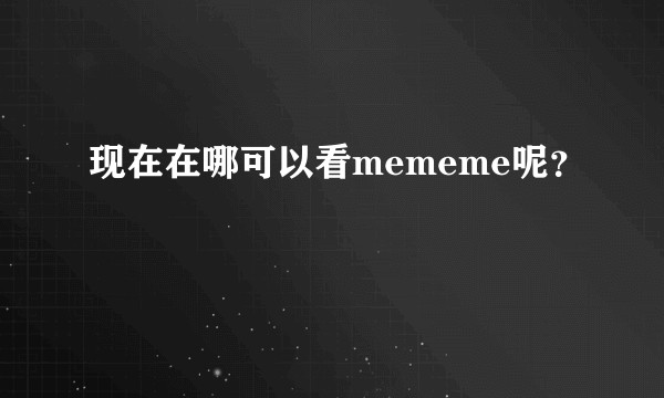 现在在哪可以看mememe呢？