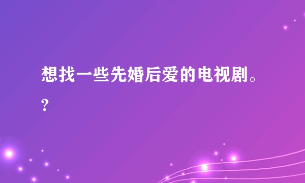 想找一些先婚后爱的电视剧。?